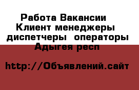 Работа Вакансии - Клиент-менеджеры, диспетчеры, операторы. Адыгея респ.